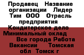 Продавец › Название организации ­ Лидер Тим, ООО › Отрасль предприятия ­ Кондитерское дело › Минимальный оклад ­ 26 000 - Все города Работа » Вакансии   . Томская обл.,Томск г.